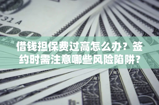 济南借钱担保费过高怎么办？签约时需注意哪些风险陷阱？