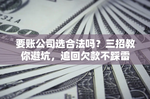 济南要账公司选合法吗？三招教你避坑，追回欠款不踩雷