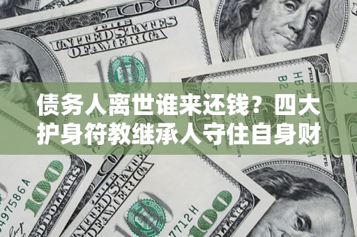 济南债务人离世谁来还钱？四大护身符教继承人守住自身财产