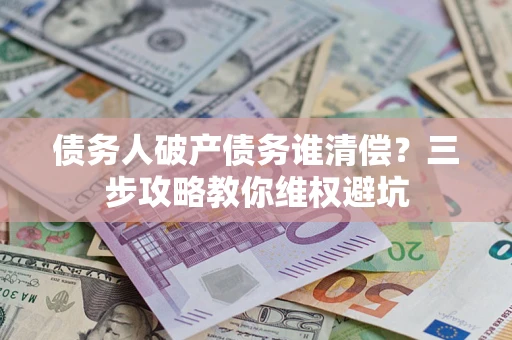 济南债务人破产债务谁清偿?三步攻略教你维权避坑 济南债务人破产债务谁清偿?三步攻略教你维权避坑