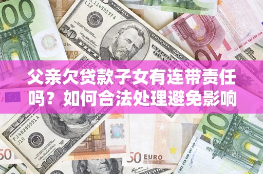 济南父亲欠贷款子女有连带责任吗？如何合法处理避免影响？