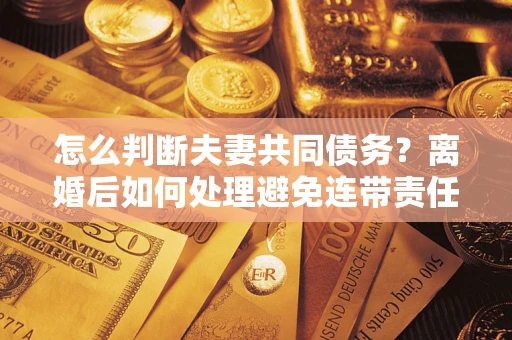 济南怎么判断夫妻共同债务？离婚后如何处理避免连带责任？
