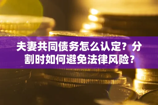 济南夫妻共同债务怎么认定？分割时如何避免法律风险？