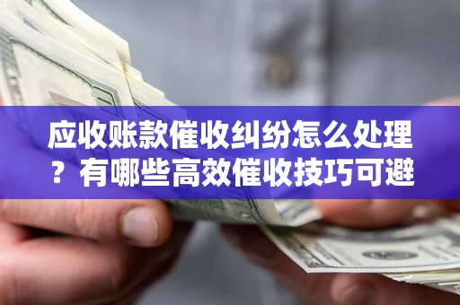 济南应收账款催收纠纷怎么处理？有哪些高效催收技巧可避免坏账？