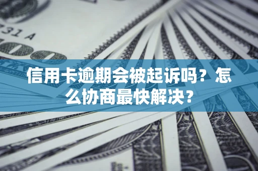 济南信用卡逾期会被起诉吗？怎么协商最快解决？
