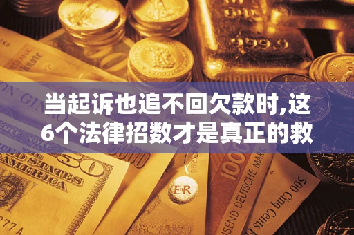 济南当起诉也追不回欠款时,这6个法律招数才是真正的救命稻草