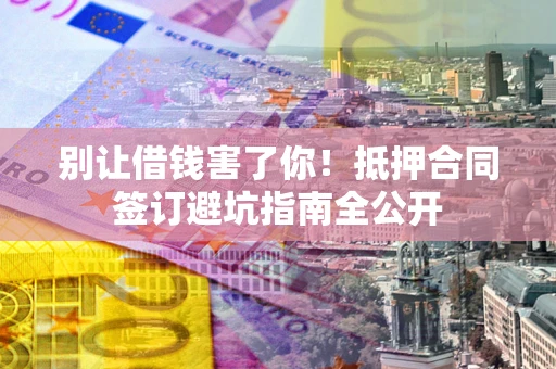 济南别让借钱害了你！抵押合同签订避坑指南全公开