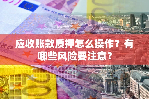 济南应收账款质押怎么操作？有哪些风险要注意？