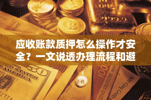 济南应收账款质押怎么操作才安全？一文说透办理流程和避险绝招